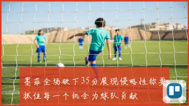墨菲全场砍下35分展现侵略性称要抓住每一个机会为球队贡献