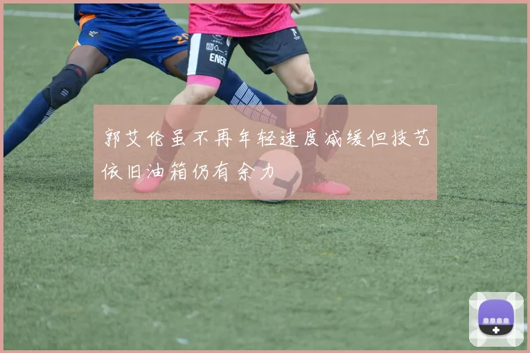 郭艾伦虽不再年轻速度减缓但技艺依旧油箱仍有余力