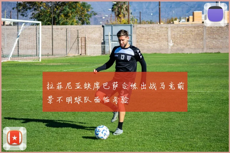 拉菲尼亚缺席巴萨合练出战马竞前景不明球队面临考验