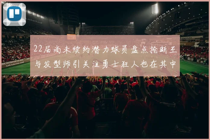 22届尚未续约潜力球员盘点抢断王与发型师引关注勇士狂人也在其中