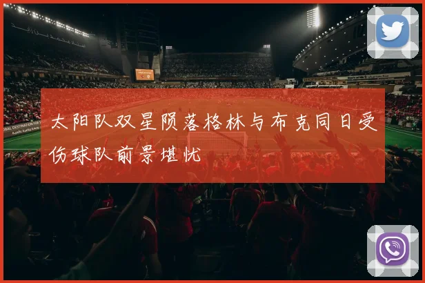 太阳队双星陨落格林与布克同日受伤球队前景堪忧