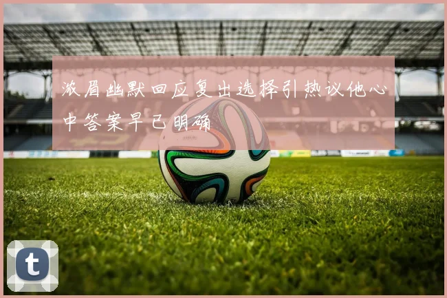 浓眉幽默回应复出选择引热议他心中答案早已明确