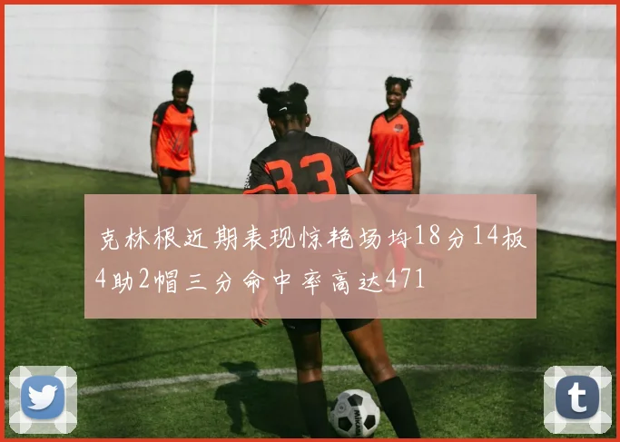克林根近期表现惊艳场均18分14板4助2帽三分命中率高达471