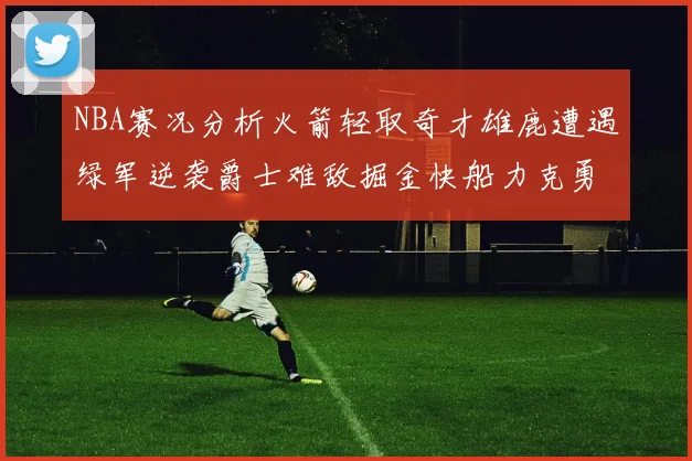 NBA赛况分析火箭轻取奇才雄鹿遭遇绿军逆袭爵士难敌掘金快船力克勇士
