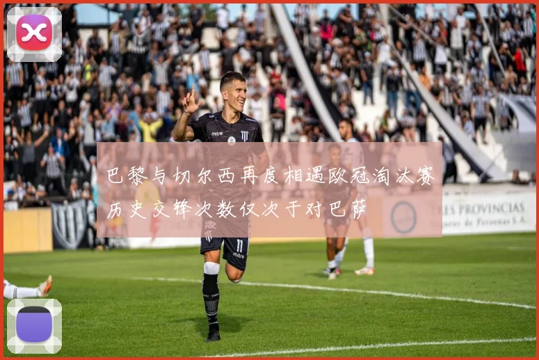 巴黎与切尔西再度相遇欧冠淘汰赛历史交锋次数仅次于对巴萨