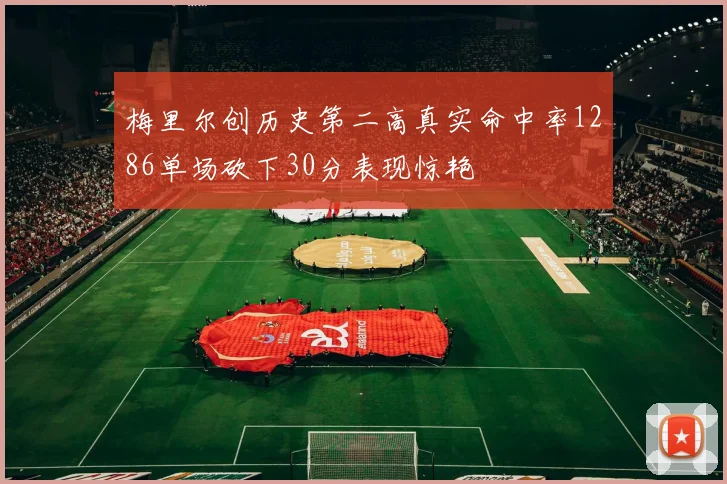 梅里尔创历史第二高真实命中率1286单场砍下30分表现惊艳