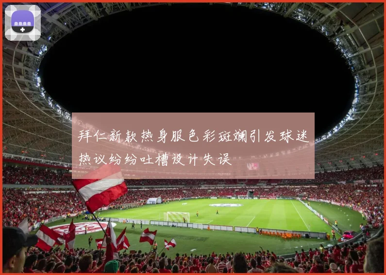 拜仁新款热身服色彩斑斓引发球迷热议纷纷吐槽设计失误