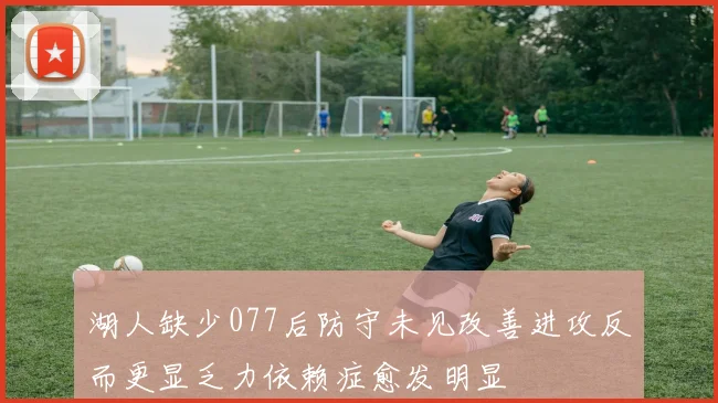 湖人缺少077后防守未见改善进攻反而更显乏力依赖症愈发明显