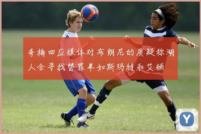 夸梅回应媒体对布朗尼的质疑称湖人会寻找替罪羊如斯玛特和艾顿
