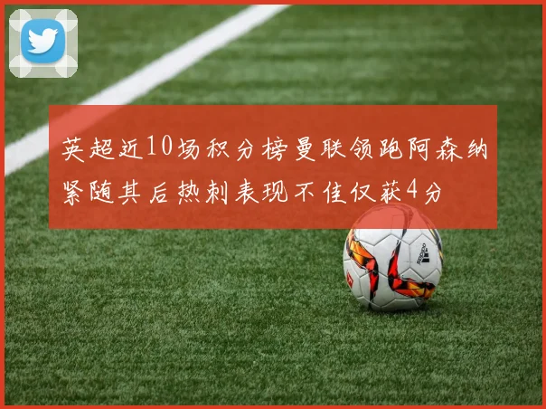 英超近10场积分榜曼联领跑阿森纳紧随其后热刺表现不佳仅获4分
