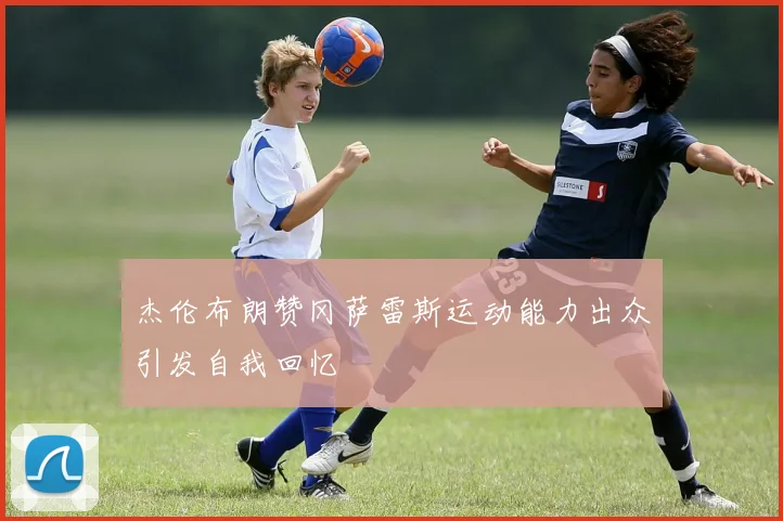 杰伦布朗赞冈萨雷斯运动能力出众引发自我回忆