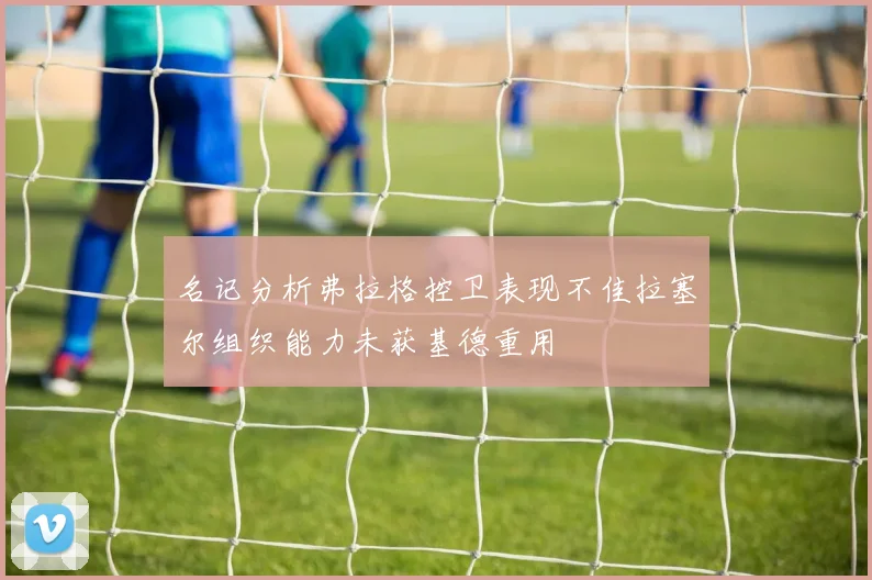 名记分析弗拉格控卫表现不佳拉塞尔组织能力未获基德重用