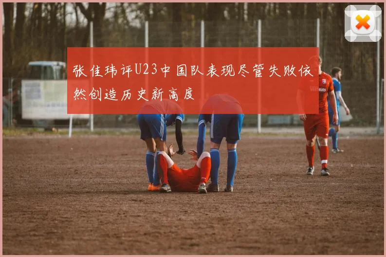 张佳玮评U23中国队表现尽管失败依然创造历史新高度