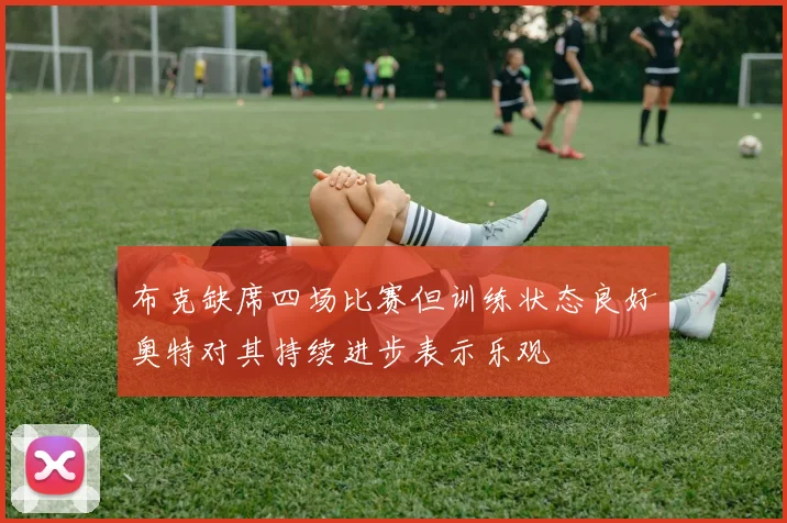 布克缺席四场比赛但训练状态良好奥特对其持续进步表示乐观