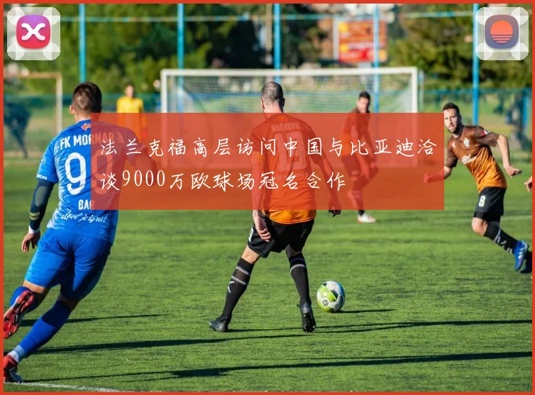 法兰克福高层访问中国与比亚迪洽谈9000万欧球场冠名合作
