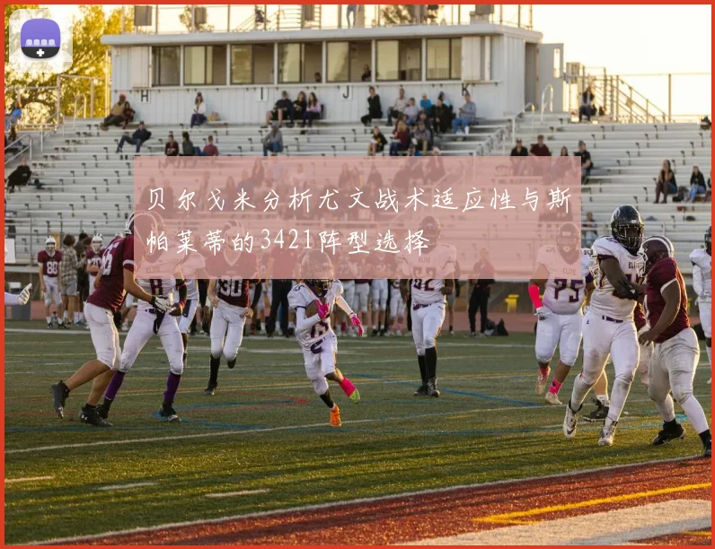 贝尔戈米分析尤文战术适应性与斯帕莱蒂的3421阵型选择