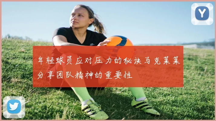 年轻球员应对压力的秘诀马克莱莱分享团队精神的重要性
