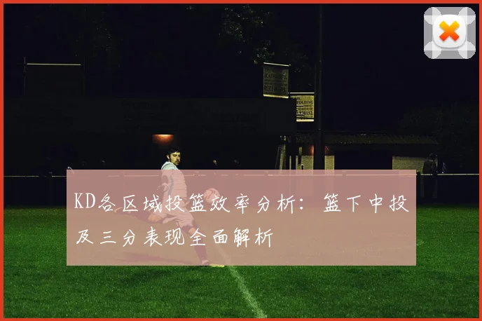 KD各区域投篮效率分析：篮下中投及三分表现全面解析