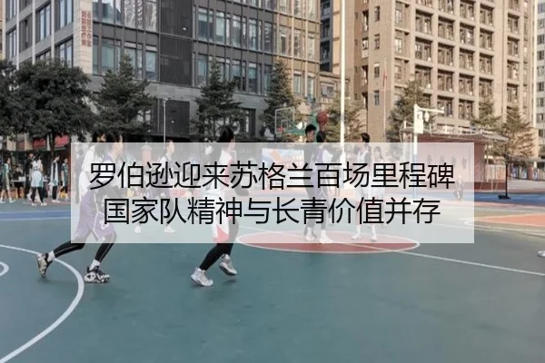 罗伯逊迎来苏格兰百场里程碑 国家队精神与长青价值并存（kaiyun）
