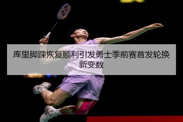库里脚踝恢复顺利引发勇士季前赛首发轮换新变数（kaiyun）