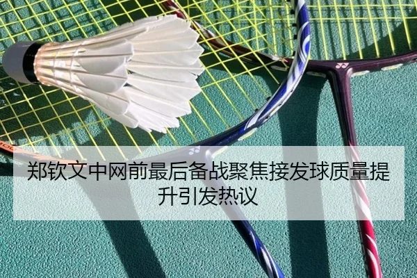 郑钦文中网前最后备战聚焦接发球质量提升引发热议